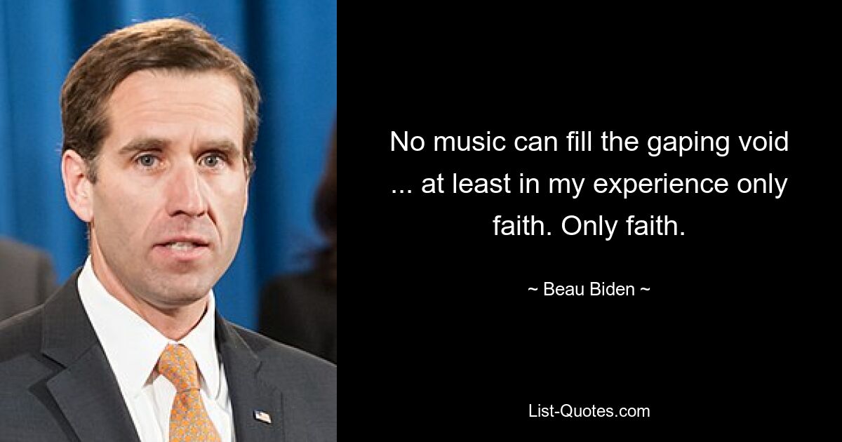 No music can fill the gaping void ... at least in my experience only faith. Only faith. — © Beau Biden