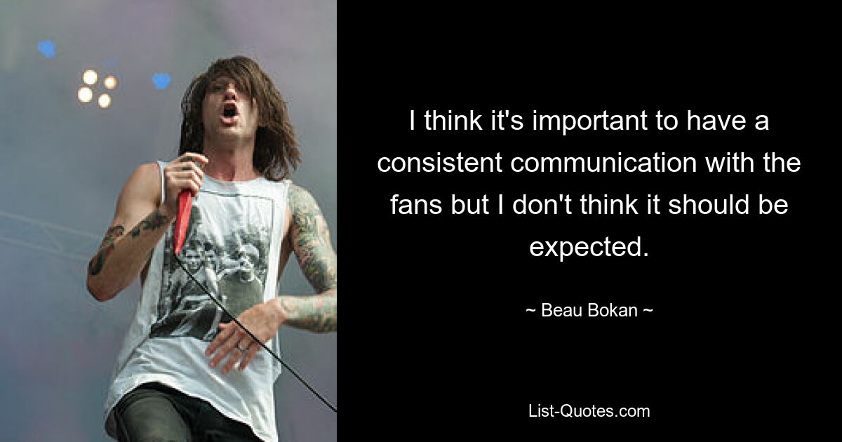 I think it's important to have a consistent communication with the fans but I don't think it should be expected. — © Beau Bokan