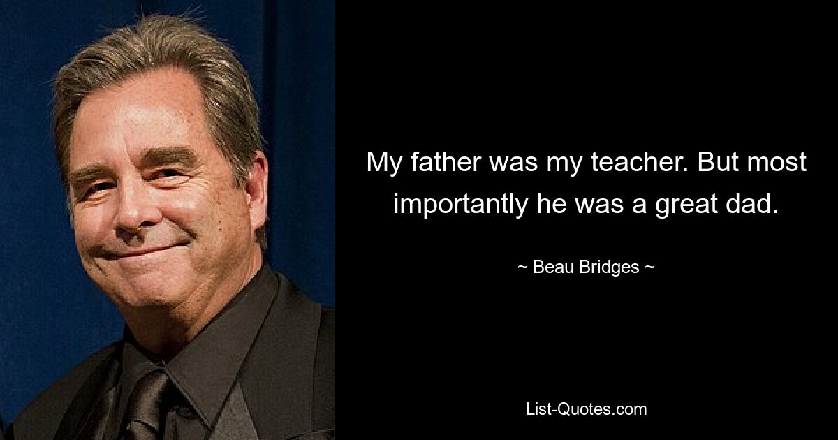 My father was my teacher. But most importantly he was a great dad. — © Beau Bridges