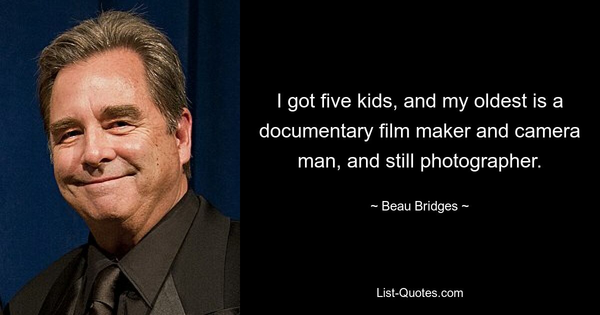 I got five kids, and my oldest is a documentary film maker and camera man, and still photographer. — © Beau Bridges