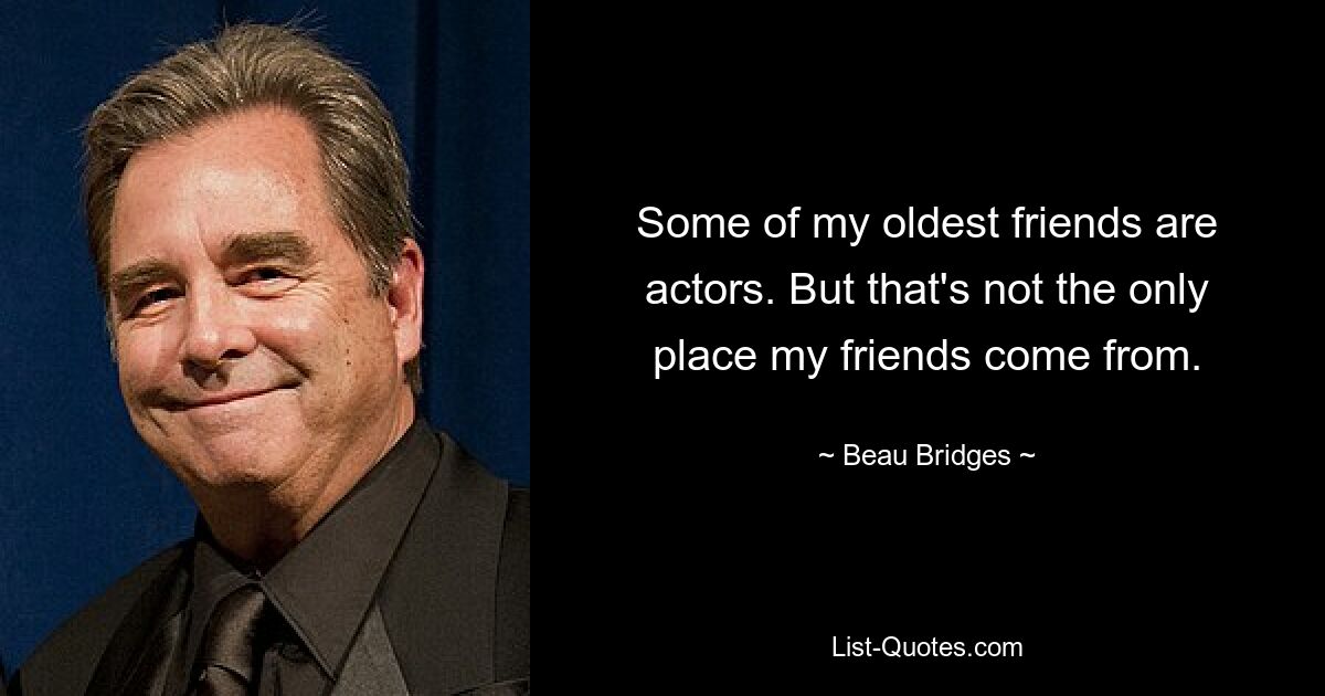 Some of my oldest friends are actors. But that's not the only place my friends come from. — © Beau Bridges