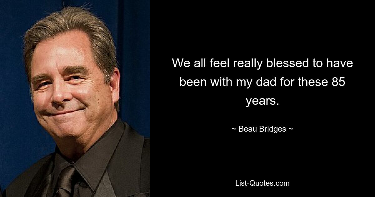 We all feel really blessed to have been with my dad for these 85 years. — © Beau Bridges