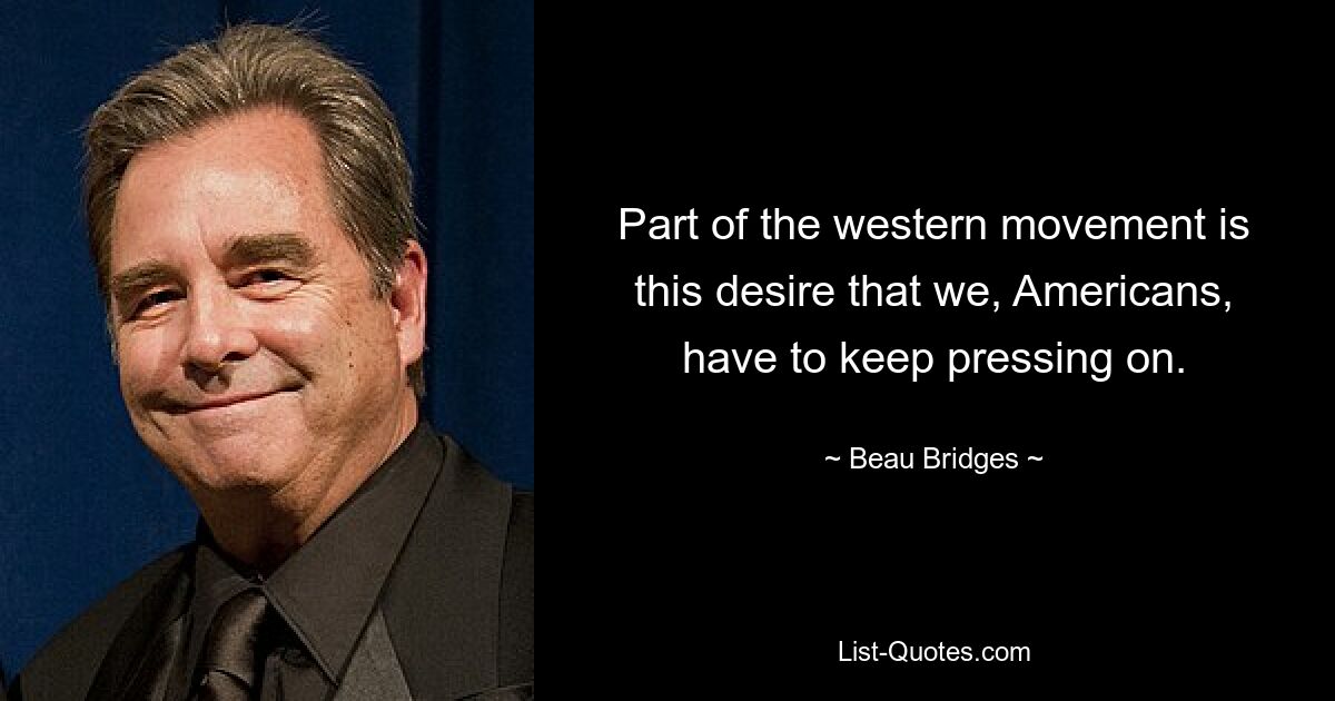 Part of the western movement is this desire that we, Americans, have to keep pressing on. — © Beau Bridges