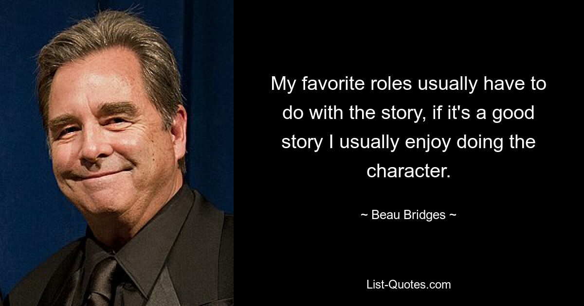 My favorite roles usually have to do with the story, if it's a good story I usually enjoy doing the character. — © Beau Bridges