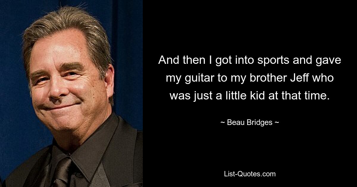 And then I got into sports and gave my guitar to my brother Jeff who was just a little kid at that time. — © Beau Bridges