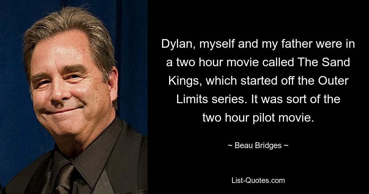 Dylan, myself and my father were in a two hour movie called The Sand Kings, which started off the Outer Limits series. It was sort of the two hour pilot movie. — © Beau Bridges