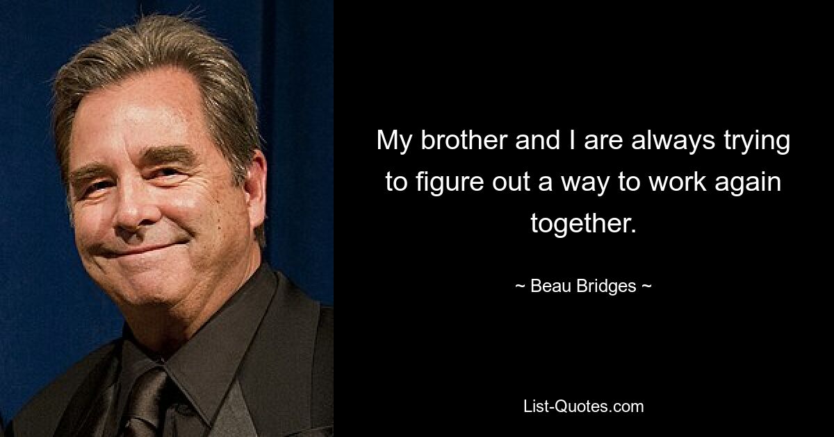 My brother and I are always trying to figure out a way to work again together. — © Beau Bridges