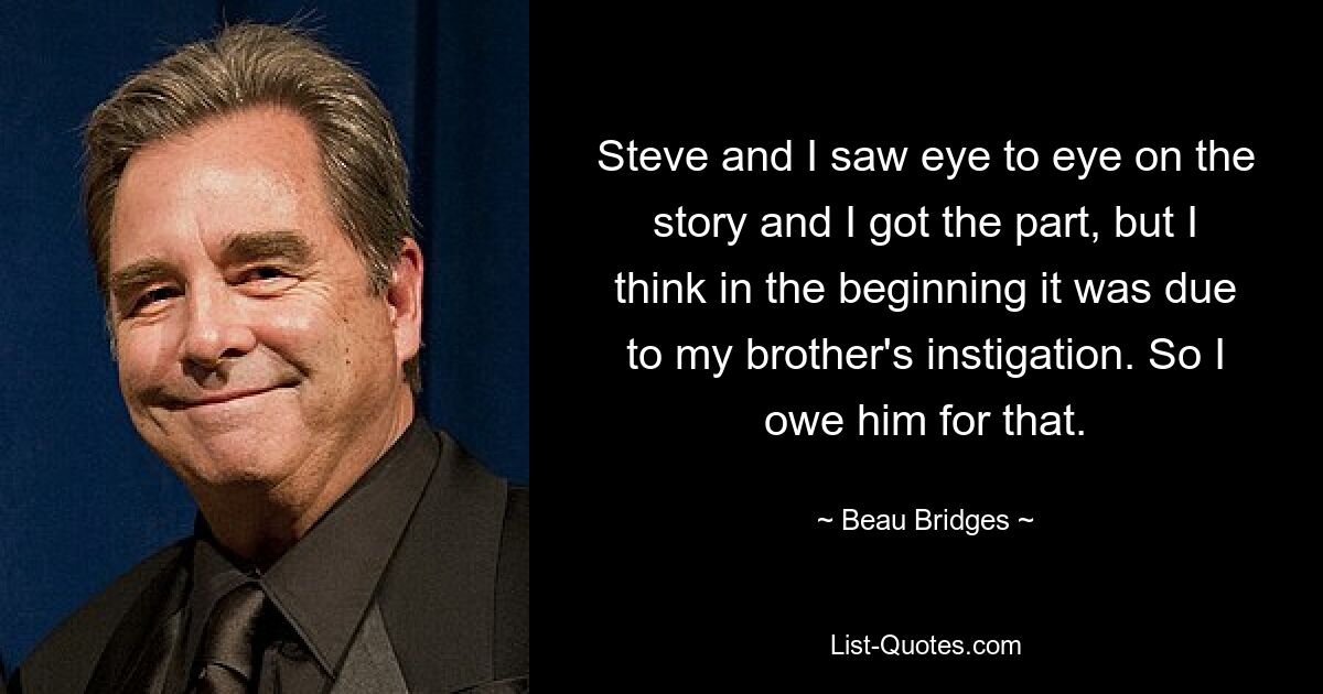 Steve and I saw eye to eye on the story and I got the part, but I think in the beginning it was due to my brother's instigation. So I owe him for that. — © Beau Bridges