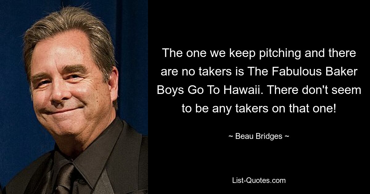 The one we keep pitching and there are no takers is The Fabulous Baker Boys Go To Hawaii. There don't seem to be any takers on that one! — © Beau Bridges