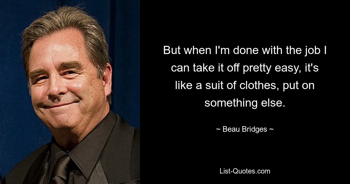 But when I'm done with the job I can take it off pretty easy, it's like a suit of clothes, put on something else. — © Beau Bridges