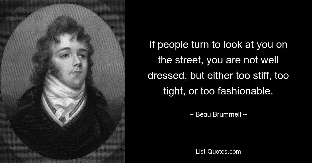 If people turn to look at you on the street, you are not well dressed, but either too stiff, too tight, or too fashionable. — © Beau Brummell