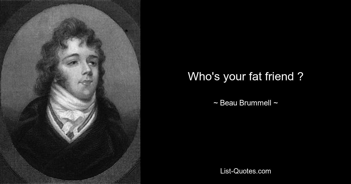 Who's your fat friend ? — © Beau Brummell