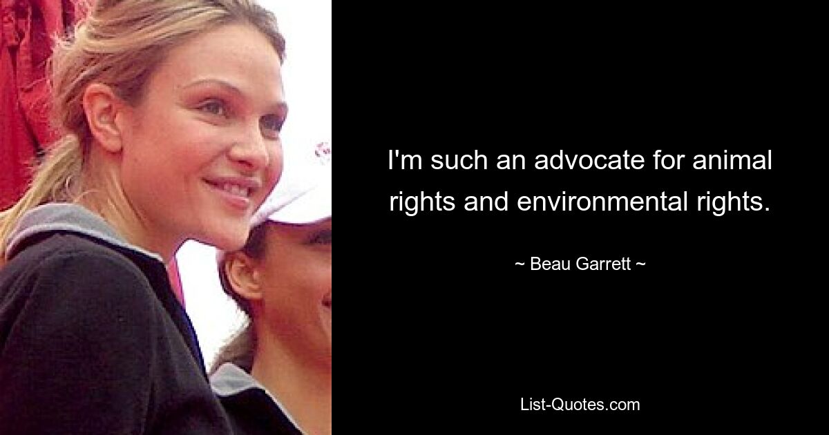 I'm such an advocate for animal rights and environmental rights. — © Beau Garrett