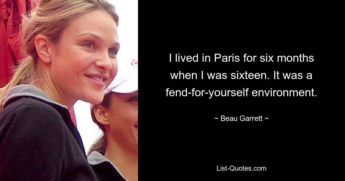 I lived in Paris for six months when I was sixteen. It was a fend-for-yourself environment. — © Beau Garrett