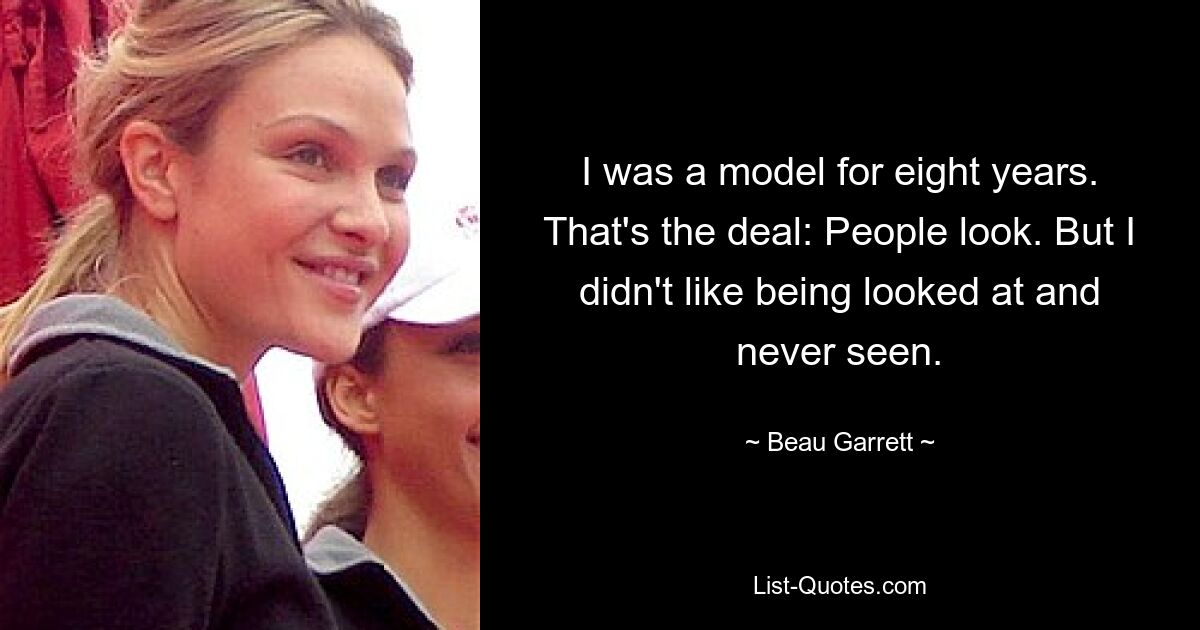 I was a model for eight years. That's the deal: People look. But I didn't like being looked at and never seen. — © Beau Garrett