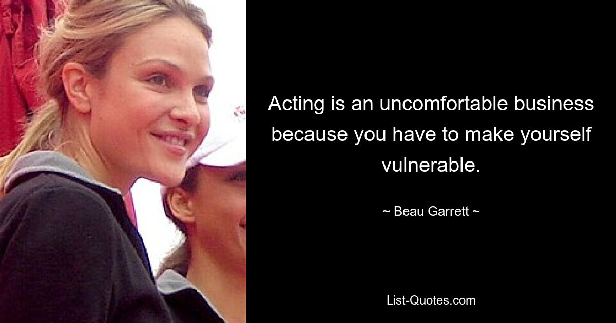 Acting is an uncomfortable business because you have to make yourself vulnerable. — © Beau Garrett