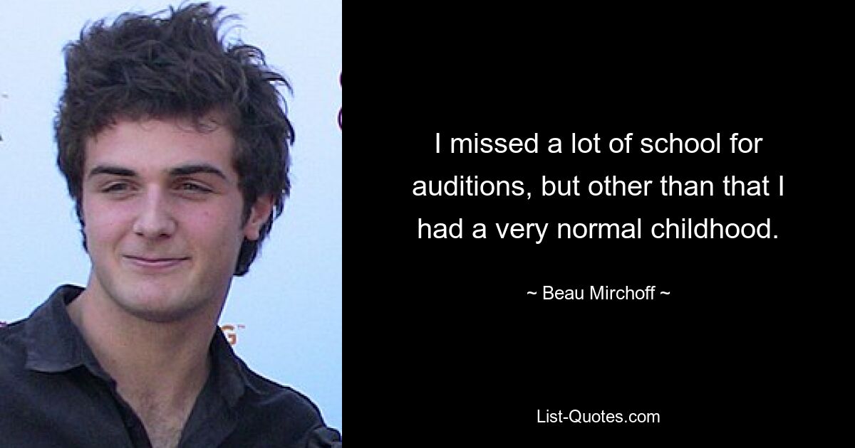 I missed a lot of school for auditions, but other than that I had a very normal childhood. — © Beau Mirchoff