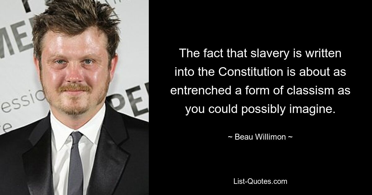 The fact that slavery is written into the Constitution is about as entrenched a form of classism as you could possibly imagine. — © Beau Willimon