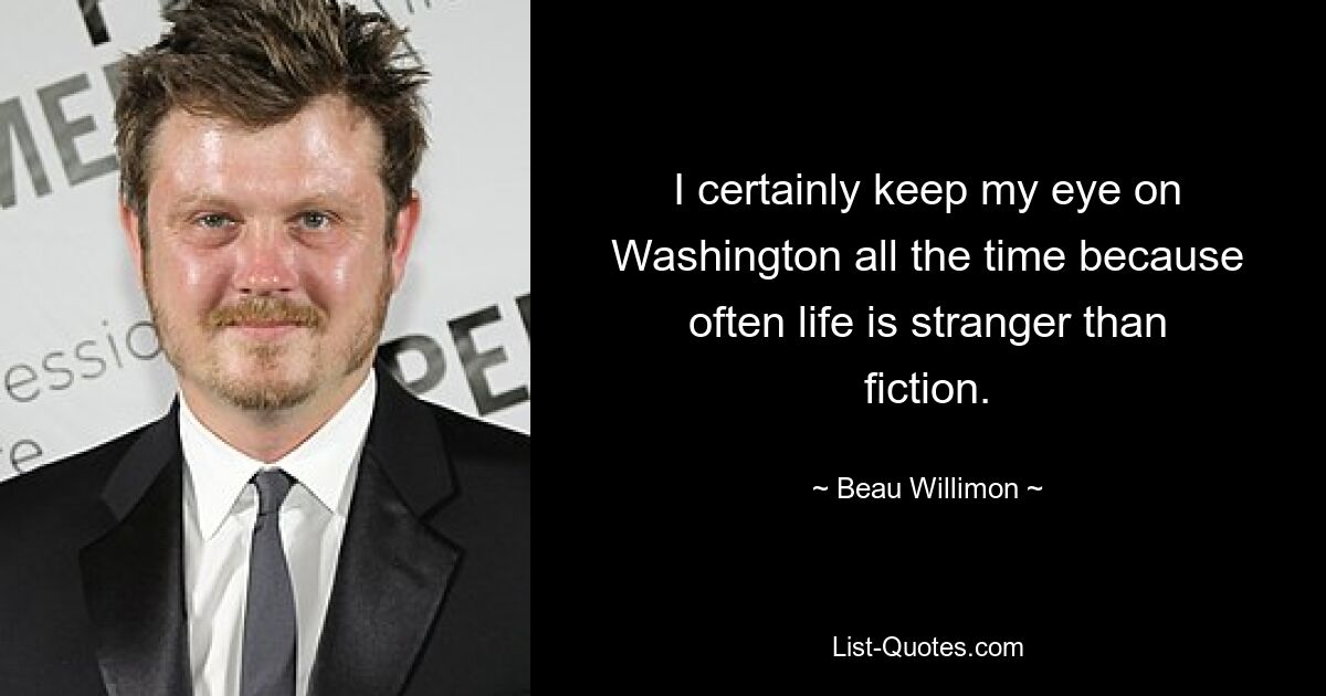 I certainly keep my eye on Washington all the time because often life is stranger than fiction. — © Beau Willimon