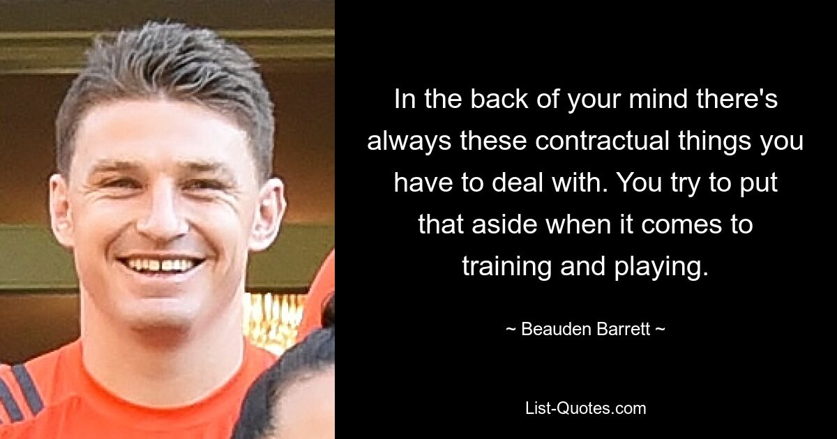 In the back of your mind there's always these contractual things you have to deal with. You try to put that aside when it comes to training and playing. — © Beauden Barrett