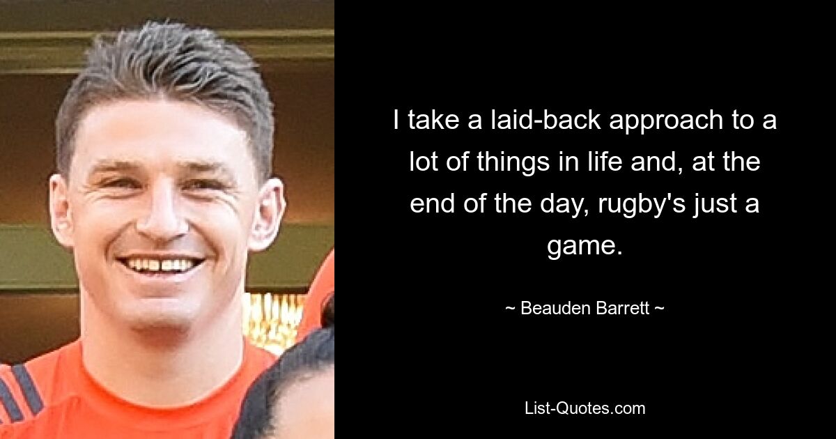 I take a laid-back approach to a lot of things in life and, at the end of the day, rugby's just a game. — © Beauden Barrett