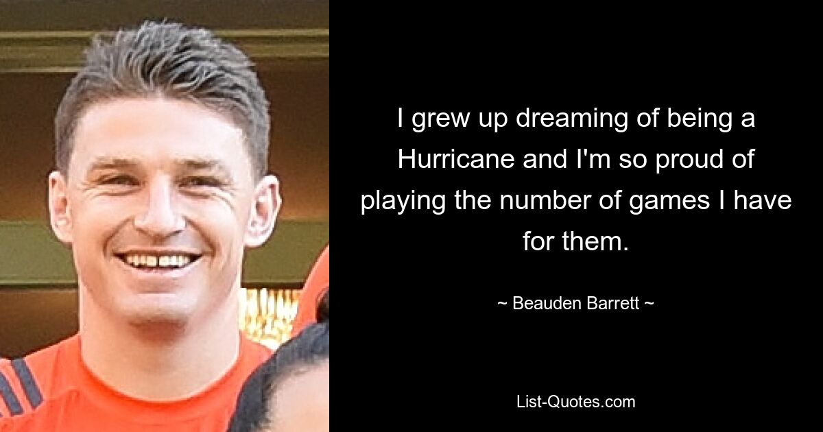 I grew up dreaming of being a Hurricane and I'm so proud of playing the number of games I have for them. — © Beauden Barrett