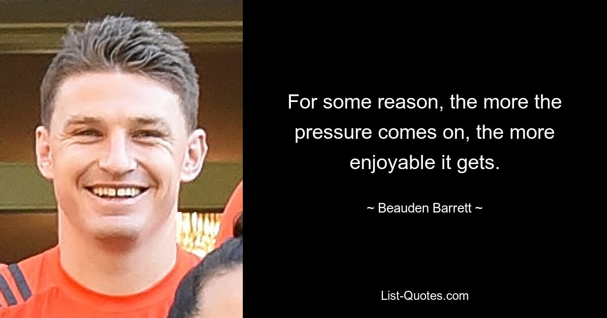 For some reason, the more the pressure comes on, the more enjoyable it gets. — © Beauden Barrett