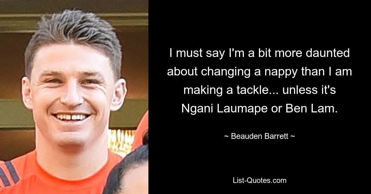 I must say I'm a bit more daunted about changing a nappy than I am making a tackle... unless it's Ngani Laumape or Ben Lam. — © Beauden Barrett