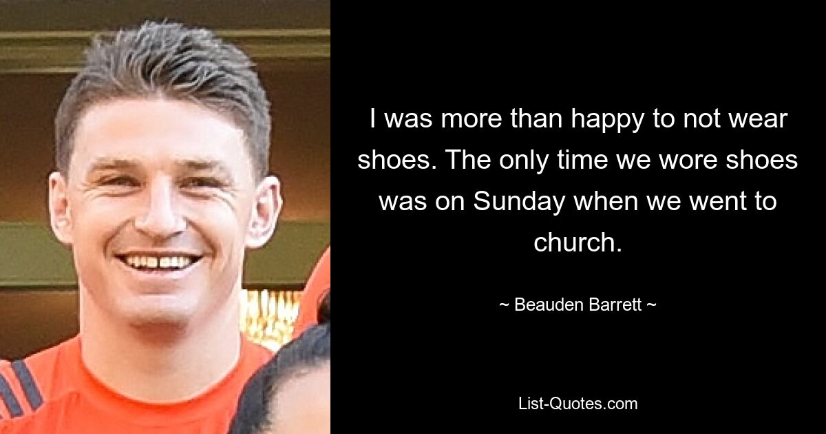 I was more than happy to not wear shoes. The only time we wore shoes was on Sunday when we went to church. — © Beauden Barrett