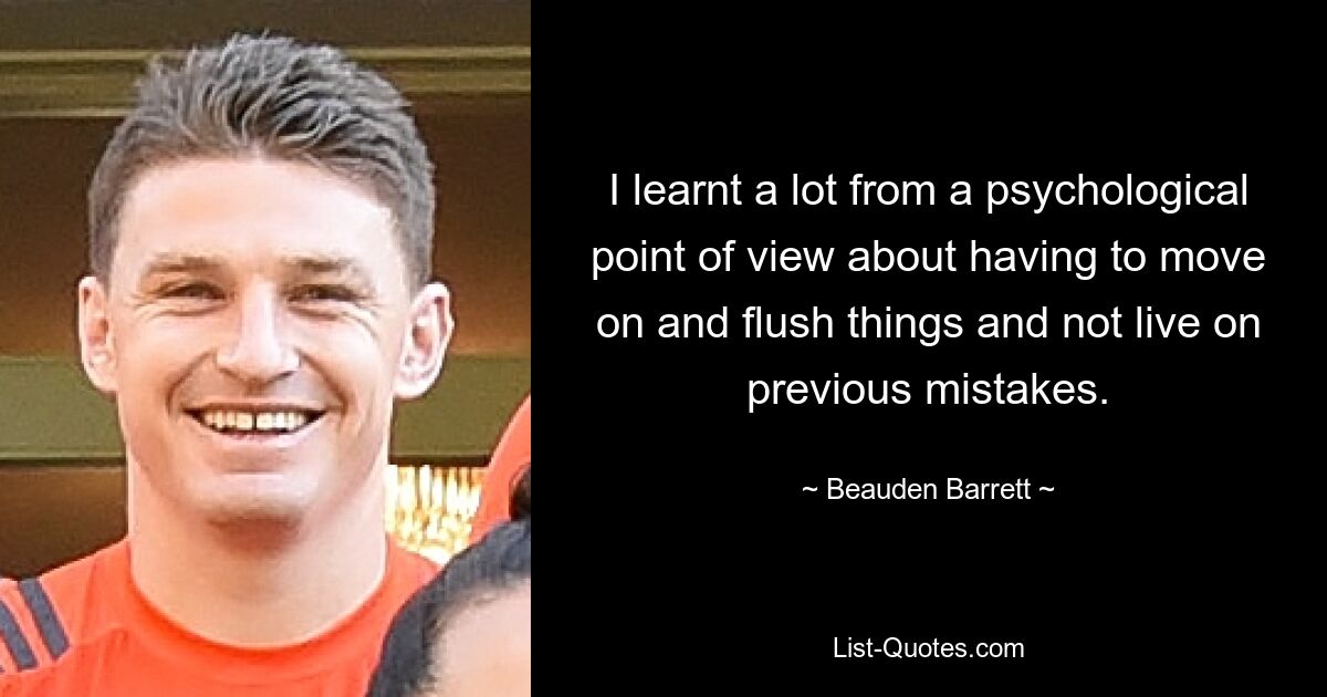 I learnt a lot from a psychological point of view about having to move on and flush things and not live on previous mistakes. — © Beauden Barrett