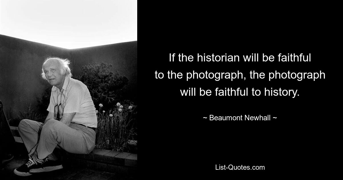 If the historian will be faithful to the photograph, the photograph will be faithful to history. — © Beaumont Newhall