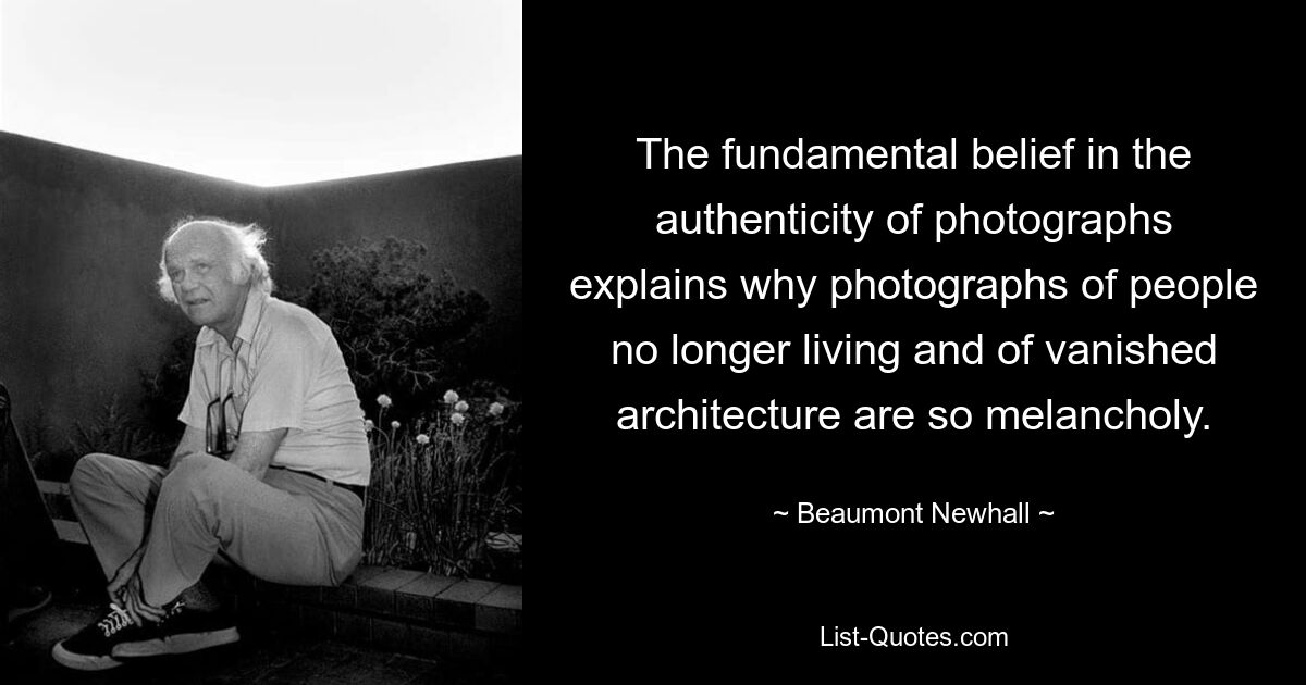 The fundamental belief in the authenticity of photographs explains why photographs of people no longer living and of vanished architecture are so melancholy. — © Beaumont Newhall