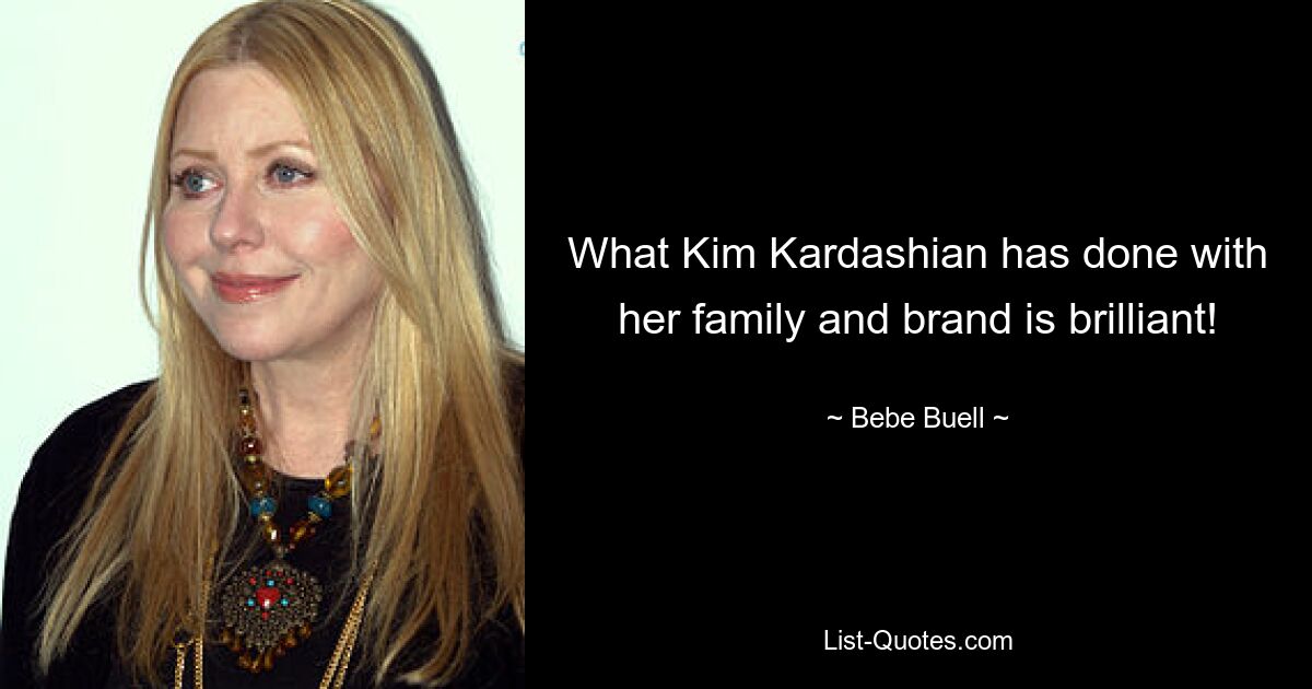 What Kim Kardashian has done with her family and brand is brilliant! — © Bebe Buell