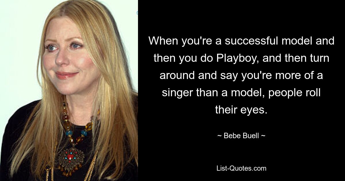 When you're a successful model and then you do Playboy, and then turn around and say you're more of a singer than a model, people roll their eyes. — © Bebe Buell