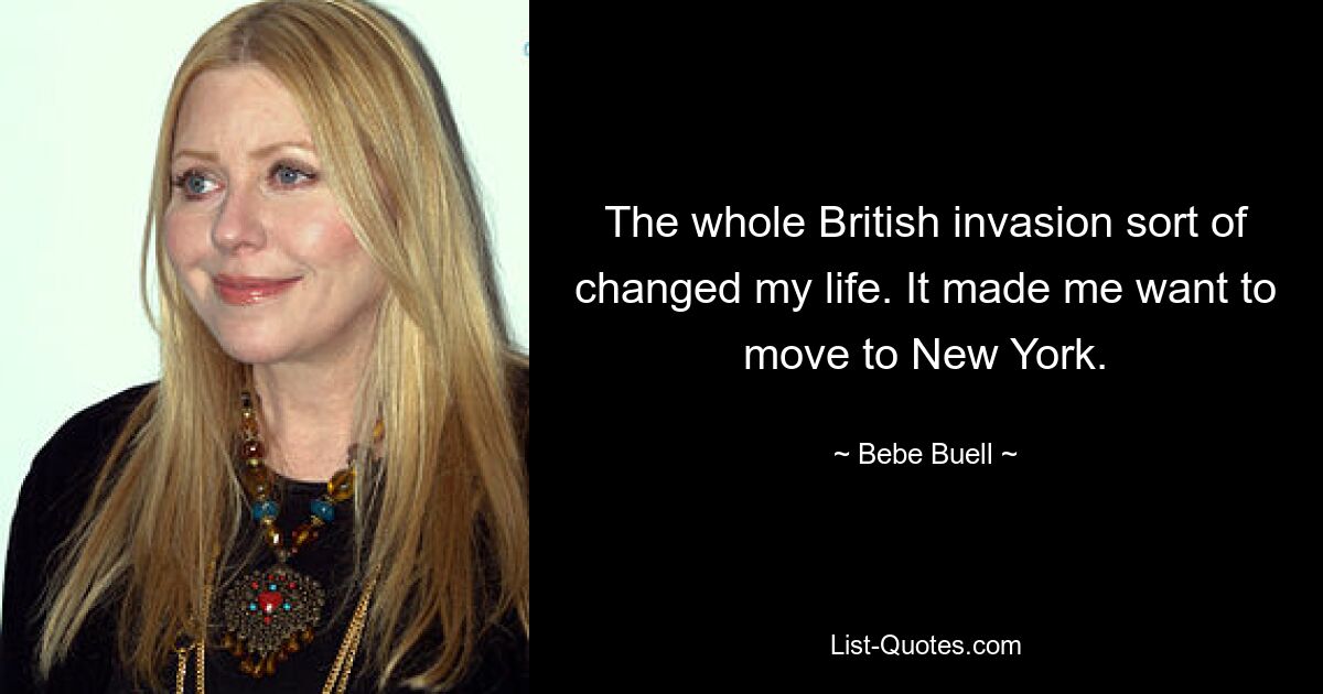 The whole British invasion sort of changed my life. It made me want to move to New York. — © Bebe Buell