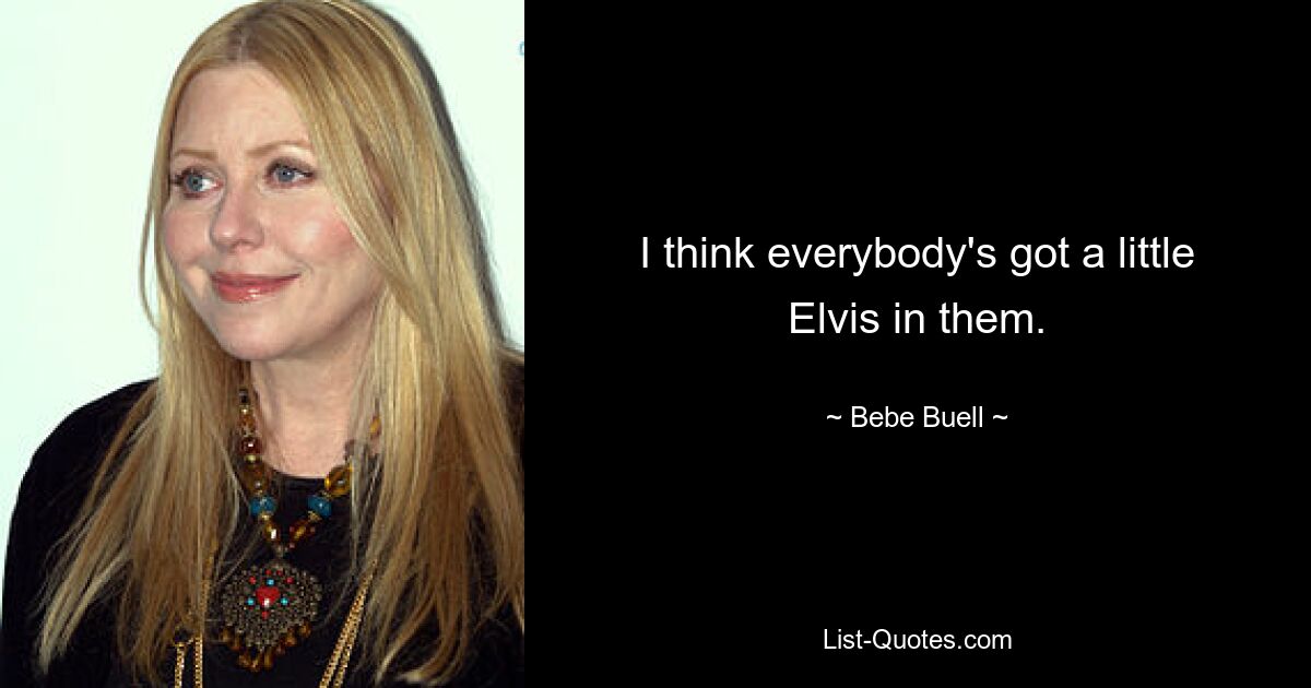 I think everybody's got a little Elvis in them. — © Bebe Buell