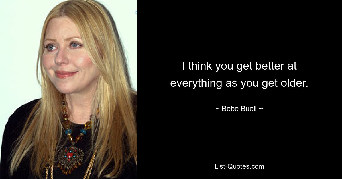 I think you get better at everything as you get older. — © Bebe Buell