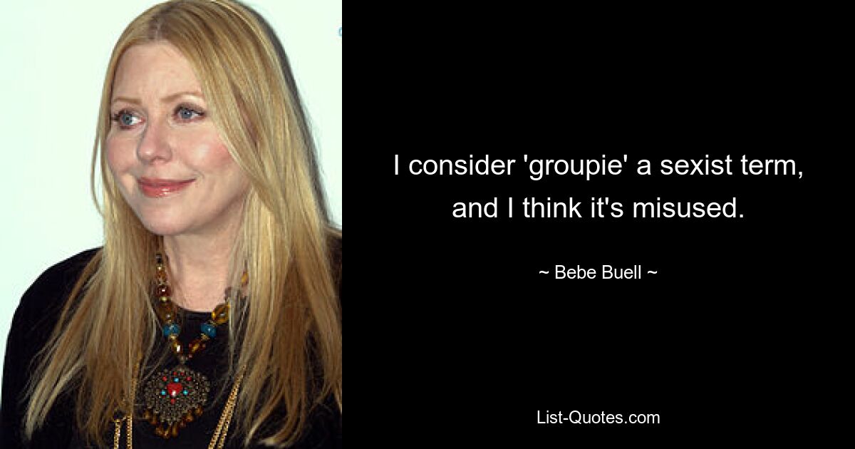 I consider 'groupie' a sexist term, and I think it's misused. — © Bebe Buell