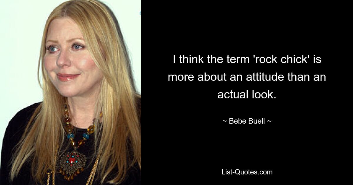 I think the term 'rock chick' is more about an attitude than an actual look. — © Bebe Buell