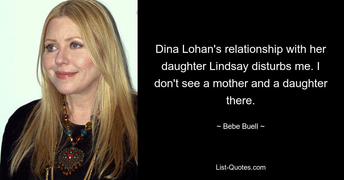 Dina Lohan's relationship with her daughter Lindsay disturbs me. I don't see a mother and a daughter there. — © Bebe Buell