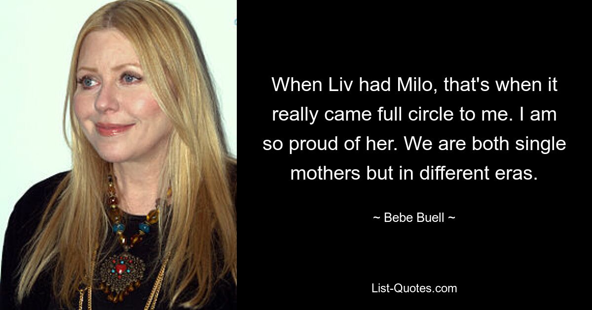 When Liv had Milo, that's when it really came full circle to me. I am so proud of her. We are both single mothers but in different eras. — © Bebe Buell