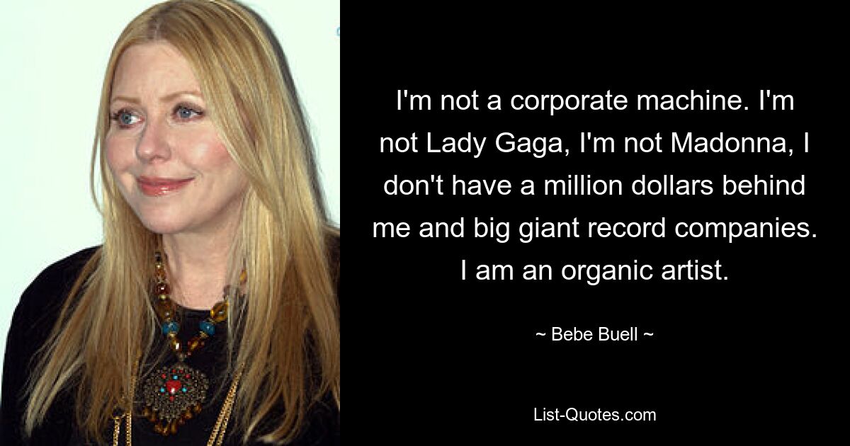 I'm not a corporate machine. I'm not Lady Gaga, I'm not Madonna, I don't have a million dollars behind me and big giant record companies. I am an organic artist. — © Bebe Buell