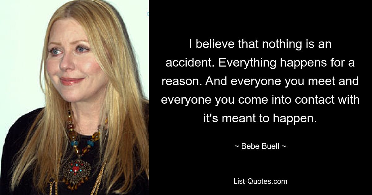 I believe that nothing is an accident. Everything happens for a reason. And everyone you meet and everyone you come into contact with it's meant to happen. — © Bebe Buell