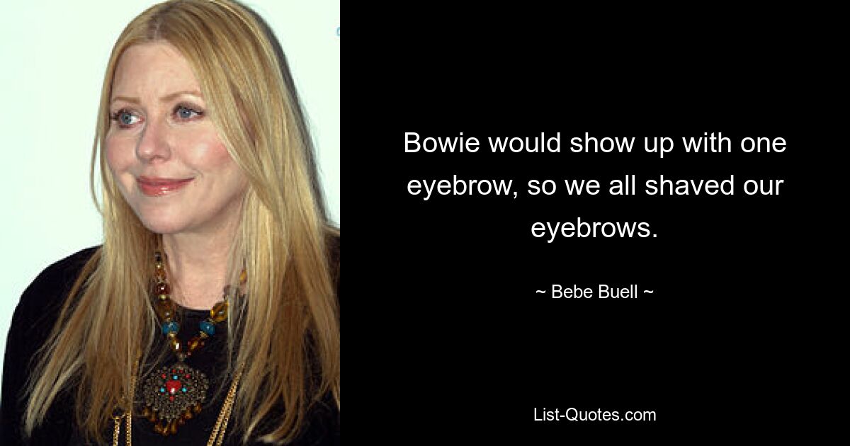 Bowie would show up with one eyebrow, so we all shaved our eyebrows. — © Bebe Buell