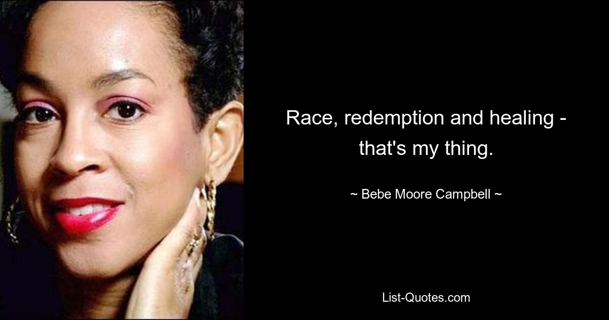 Race, redemption and healing - that's my thing. — © Bebe Moore Campbell