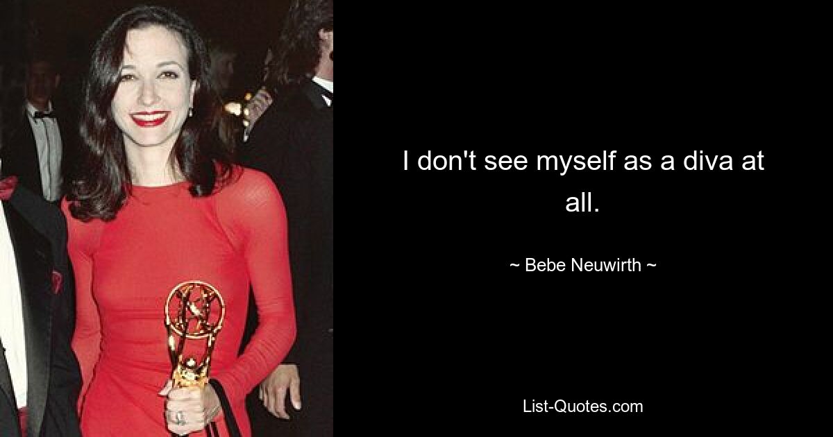 I don't see myself as a diva at all. — © Bebe Neuwirth