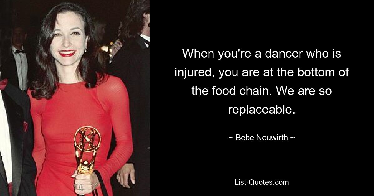 When you're a dancer who is injured, you are at the bottom of the food chain. We are so replaceable. — © Bebe Neuwirth