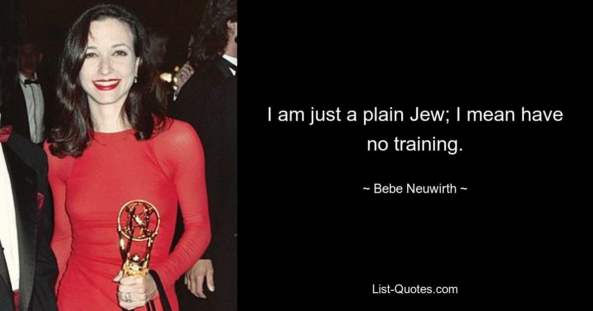 I am just a plain Jew; I mean have no training. — © Bebe Neuwirth