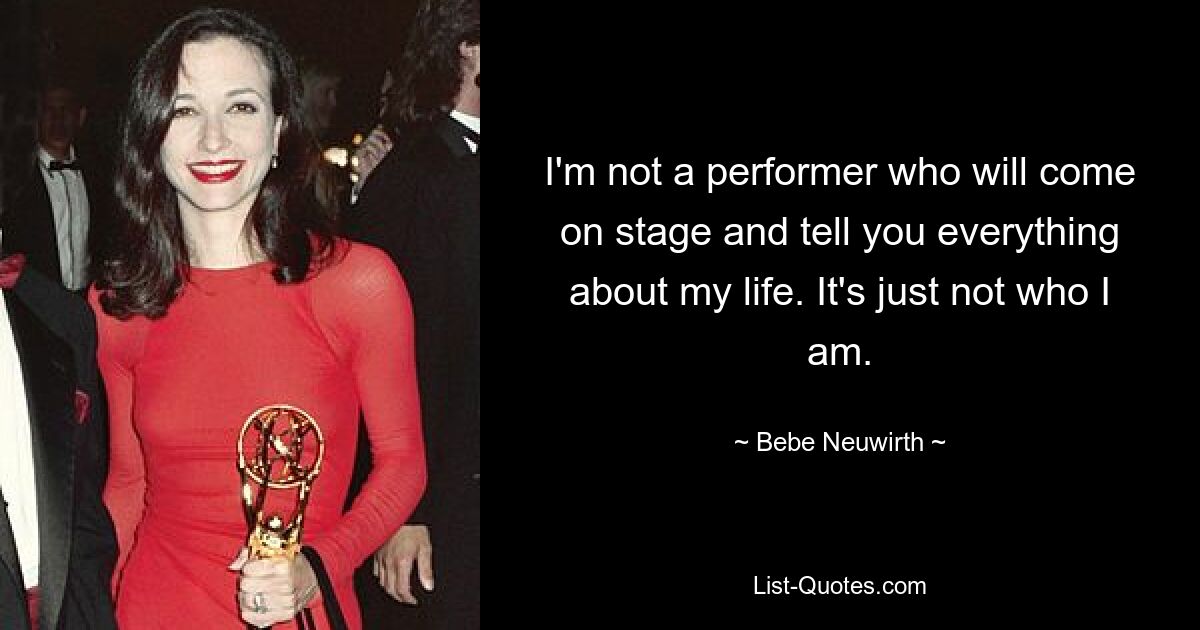 I'm not a performer who will come on stage and tell you everything about my life. It's just not who I am. — © Bebe Neuwirth