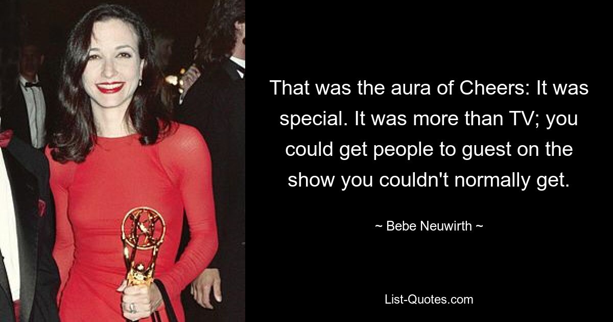 That was the aura of Cheers: It was special. It was more than TV; you could get people to guest on the show you couldn't normally get. — © Bebe Neuwirth